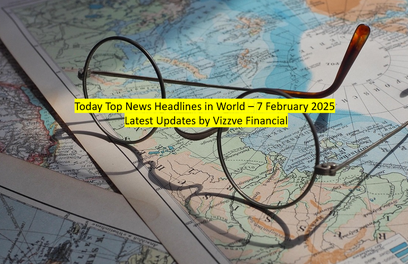 Today Top News Headlines in World – 7 February 2025 Latest Updates by Vizzve Financial